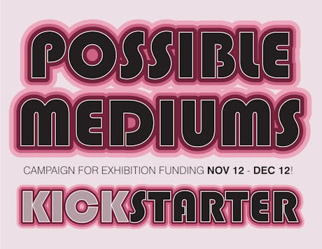 We are pleased to announce the launch of a Kickstarter campaign to raise funds for the upcoming Possible Mediums exhibition.